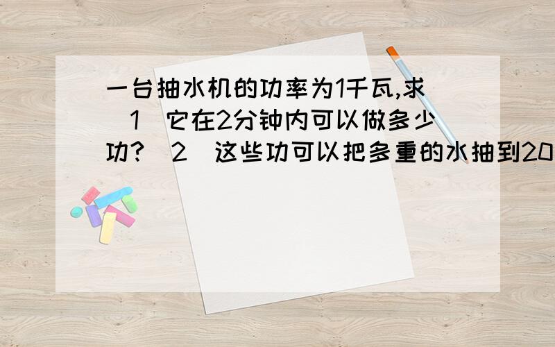 一台抽水机的功率为1千瓦,求（1）它在2分钟内可以做多少功?（2）这些功可以把多重的水抽到20米高的水塔上