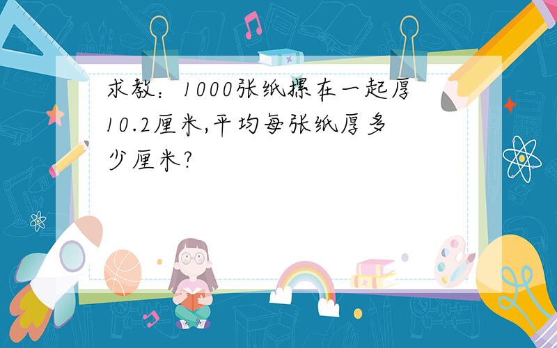 求教：1000张纸摞在一起厚10.2厘米,平均每张纸厚多少厘米?