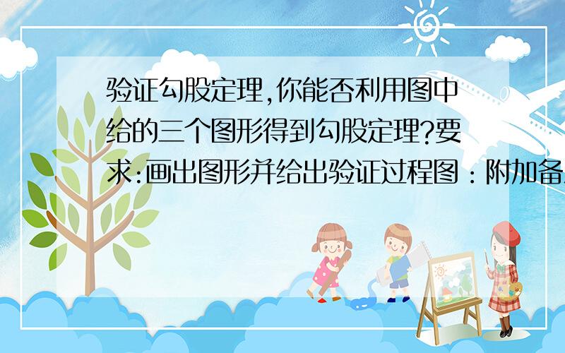 验证勾股定理,你能否利用图中给的三个图形得到勾股定理?要求:画出图形并给出验证过程图：附加备注：要准,