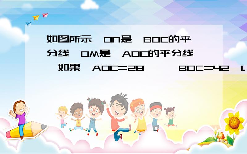 如图所示,ON是∠BOC的平分线,OM是∠AOC的平分线,如果∠AOC=28°,∠BOC=42°1.∠MON是多少度?2.如果∠AOB的大小保持与右图相同,而射线OC在∠AOB的内部绕点O转动,那么射线OM、ON的位置是否发生变化?3.