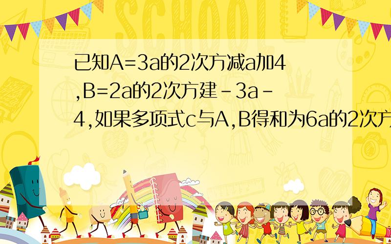 已知A=3a的2次方减a加4,B=2a的2次方建-3a-4,如果多项式c与A,B得和为6a的2次方减5a加1,求C表示的多项式