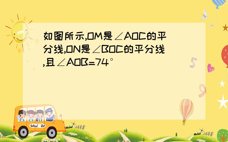 如图所示,OM是∠AOC的平分线,ON是∠BOC的平分线,且∠AOB=74°