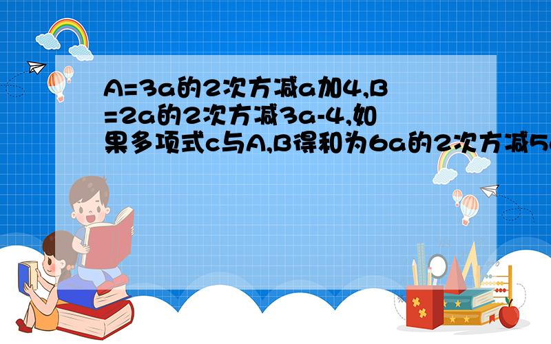 A=3a的2次方减a加4,B=2a的2次方减3a-4,如果多项式c与A,B得和为6a的2次方减5a加1,求C表示的多项式