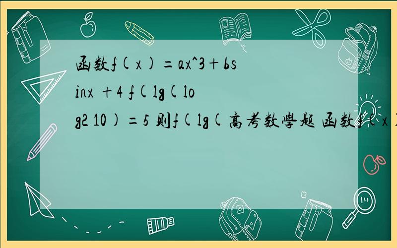 函数f(x)=ax^3+bsinx +4 f(lg(log2 10)=5 则f(lg(高考数学题 函数f(x)=ax^3+bsinx +4 f(lg(log2 10)=5 则f(lg(lg2))=? 答案是3 看一下我的算法哪里错?