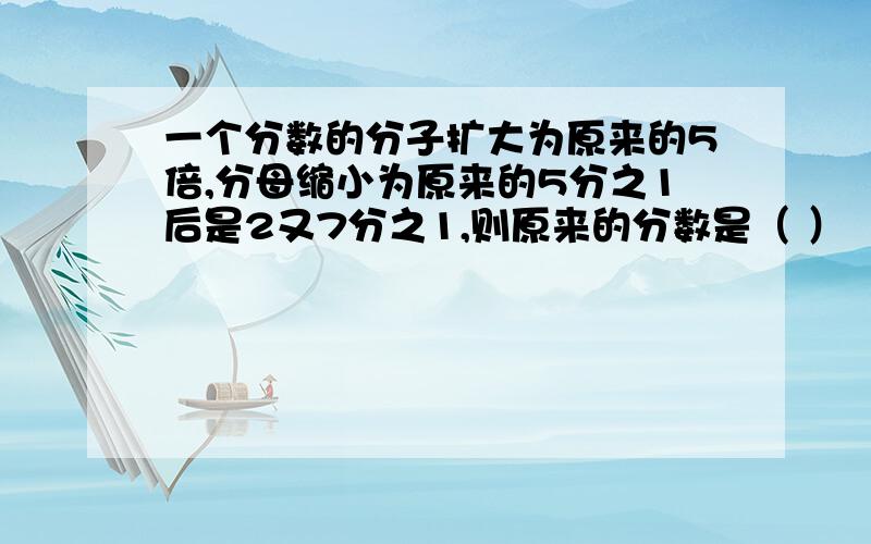 一个分数的分子扩大为原来的5倍,分母缩小为原来的5分之1后是2又7分之1,则原来的分数是（ ）