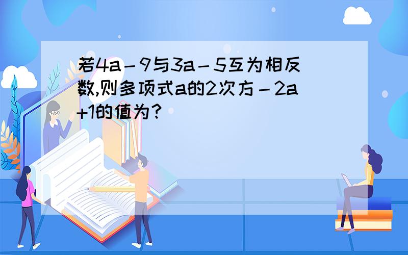 若4a－9与3a－5互为相反数,则多项式a的2次方－2a+1的值为?