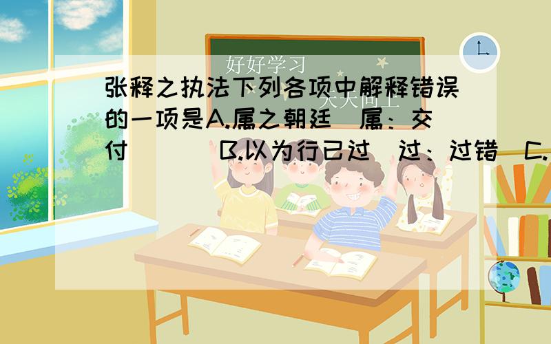 张释之执法下列各项中解释错误的一项是A.属之朝廷（属：交付）     B.以为行已过（过：过错）C.廷尉奏当（当：判罪）     D.而更重之（重：加重）下列句中加点字意义和用法相同的一项是A