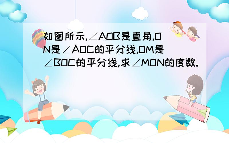 如图所示,∠AOB是直角,ON是∠AOC的平分线,OM是∠BOC的平分线,求∠MON的度数.