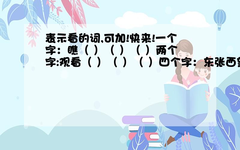 表示看的词,可加!快来!一个字：瞧（ ）（ ）（ ）两个字:观看（ ）（ ）（ ）四个字：东张西望（ ）（ ）（ ）