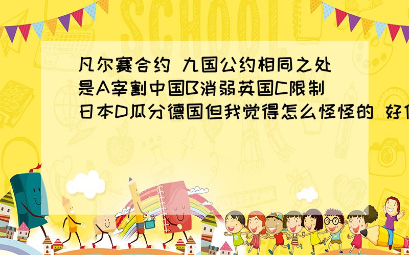 凡尔赛合约 九国公约相同之处是A宰割中国B消弱英国C限制日本D瓜分德国但我觉得怎么怪怪的 好像九国公约没有关于德国吧?