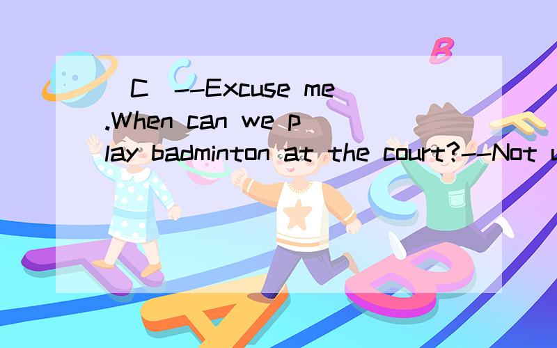 (C)--Excuse me.When can we play badminton at the court?--Not until it __________ next week.A.repairs B.will repair C.is repaired D.will be repaired这道题为什么不能选D呢?