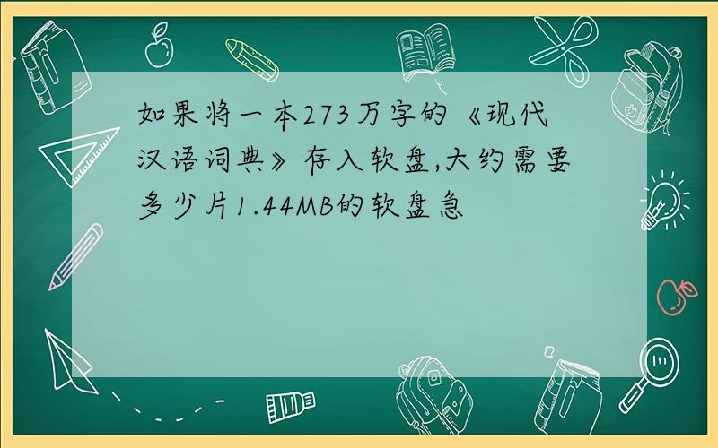 如果将一本273万字的《现代汉语词典》存入软盘,大约需要多少片1.44MB的软盘急