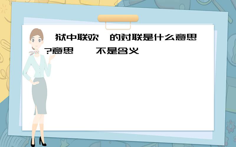 《狱中联欢》的对联是什么意思?意思噢,不是含义