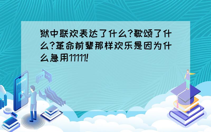 狱中联欢表达了什么?歌颂了什么?革命前辈那样欢乐是因为什么急用11111!