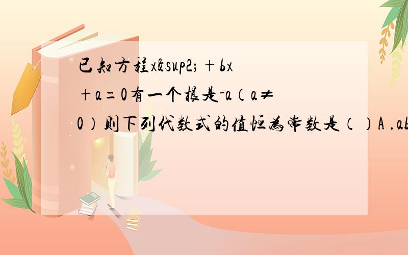 已知方程x²+bx+a=0有一个根是-a（a≠0）则下列代数式的值恒为常数是（）A .ab B.a/b Ca+b Da-b为什么呀