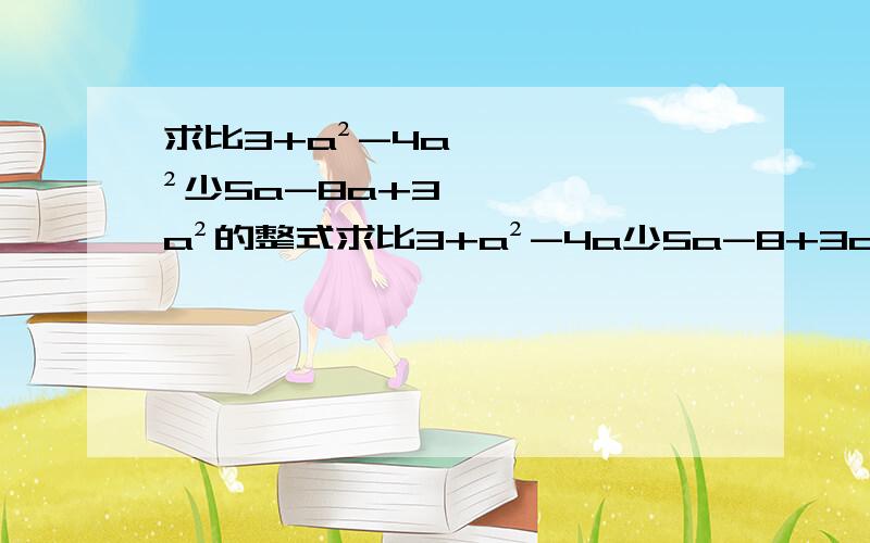 求比3+a²-4a²少5a-8a+3a²的整式求比3+a²-4a少5a-8+3a²的整式 2.已知x+y=5,xy=1.求（3x-4y+2xy)-(2x-5y)-5xy的值