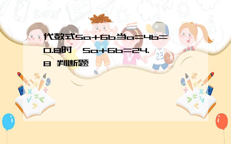 代数式5a+6b当a=4b=0.8时,5a+6b=24.8 判断题