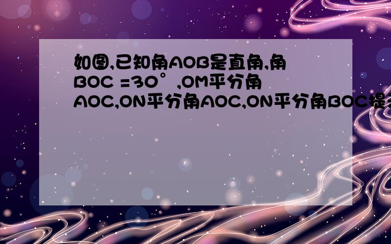 如图,已知角AOB是直角,角BOC =30°,OM平分角AOC,ON平分角AOC,ON平分角BOC提示：此处D为M,E为N,题目（1）求角MON的度数（2）如果角AOB=α,其他条件不变,求角MON的度数（3）如果角BOC=β（β为锐角）,其他