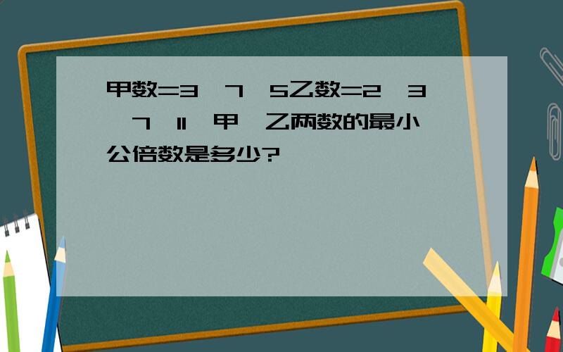 甲数=3×7×5乙数=2×3×7×11,甲,乙两数的最小公倍数是多少?