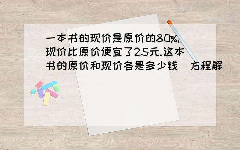 一本书的现价是原价的80%,现价比原价便宜了25元.这本书的原价和现价各是多少钱（方程解）