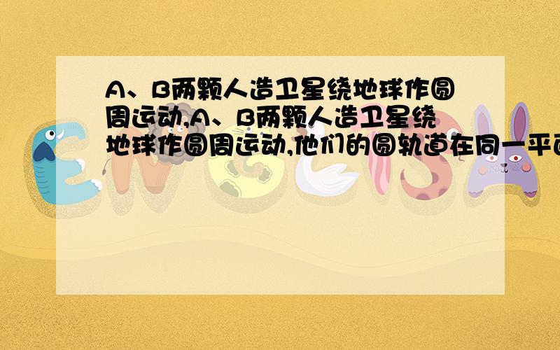 A、B两颗人造卫星绕地球作圆周运动,A、B两颗人造卫星绕地球作圆周运动,他们的圆轨道在同一平面内,周期分别是TA、TB,且TA>TB,求从两颗卫星相距最近开始计时到两颗卫星相聚最远至少经过的