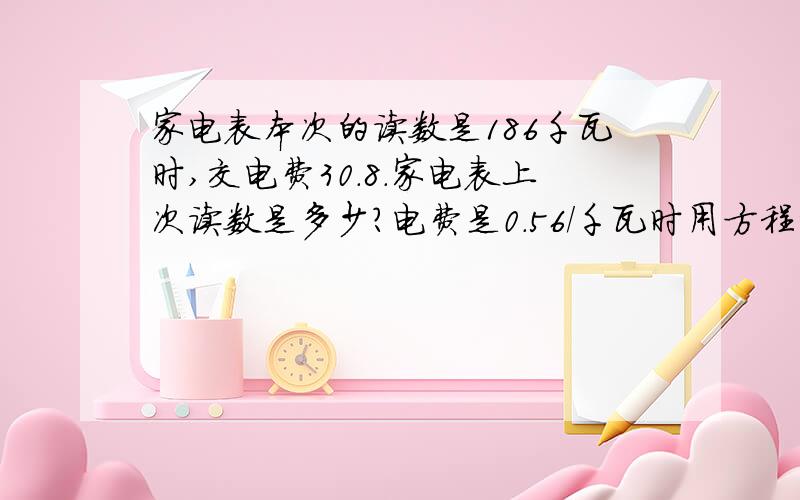 家电表本次的读数是186千瓦时,交电费30.8.家电表上次读数是多少?电费是0.56／千瓦时用方程解