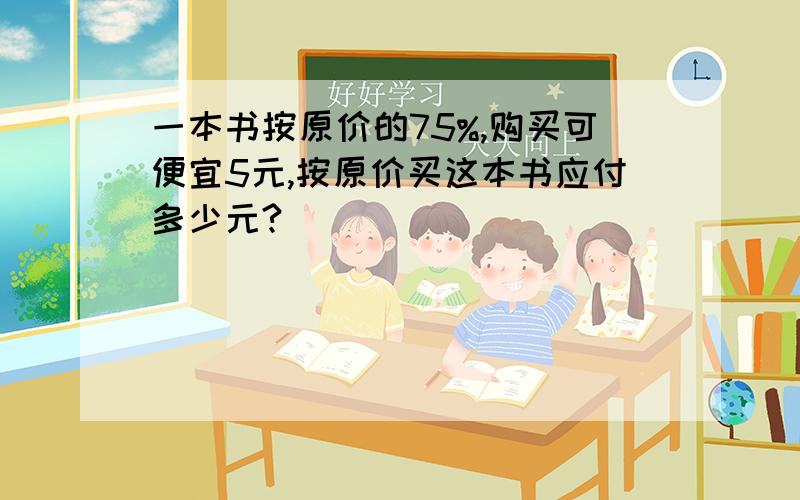 一本书按原价的75%,购买可便宜5元,按原价买这本书应付多少元?