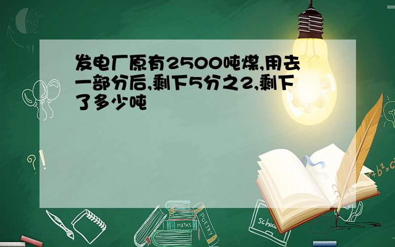 发电厂原有2500吨煤,用去一部分后,剩下5分之2,剩下了多少吨