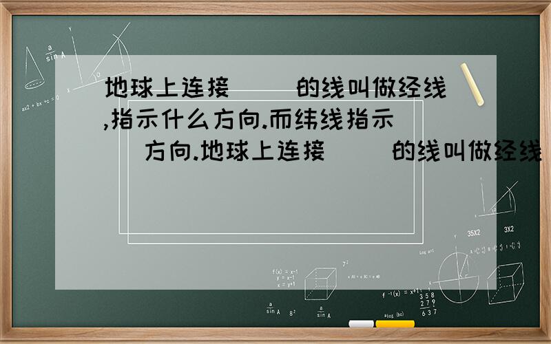 地球上连接（ ）的线叫做经线,指示什么方向.而纬线指示（ ）方向.地球上连接（ ）的线叫做经线，指示( )方向。而纬线指示（ ）方向。