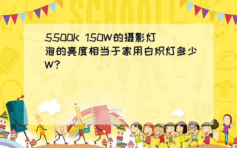 5500K 150W的摄影灯泡的亮度相当于家用白炽灯多少W?