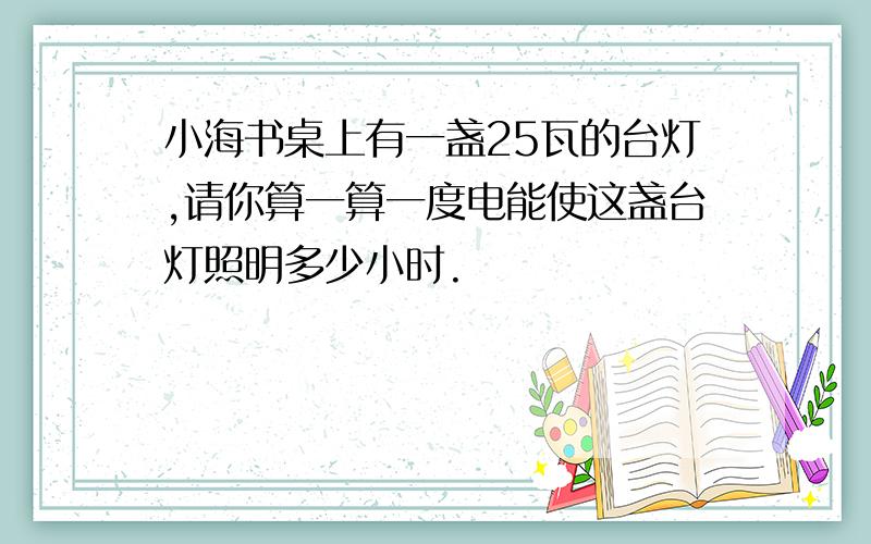 小海书桌上有一盏25瓦的台灯,请你算一算一度电能使这盏台灯照明多少小时.