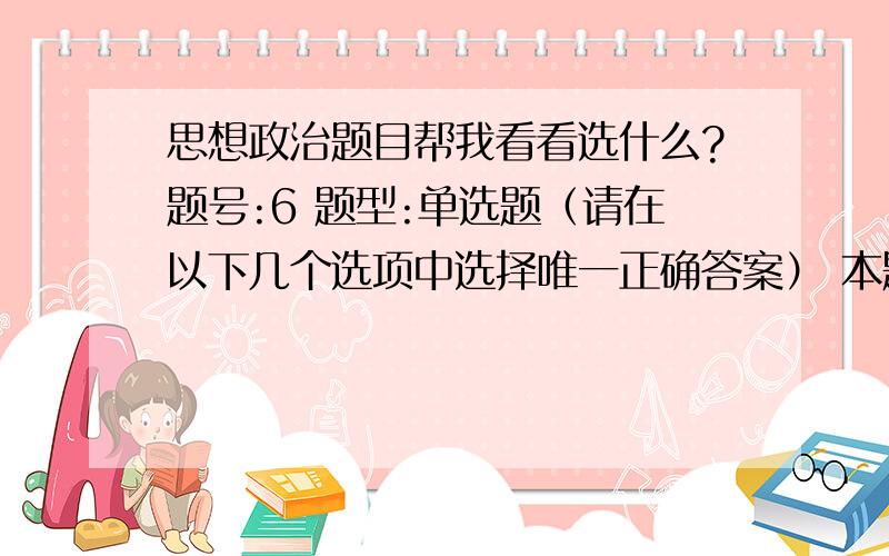 思想政治题目帮我看看选什么?题号:6 题型:单选题（请在以下几个选项中选择唯一正确答案） 本题分数:5内容:从理想的内容上看,最根本最重要的起着主导和支配作用的理想是 ＿＿选项:a、道