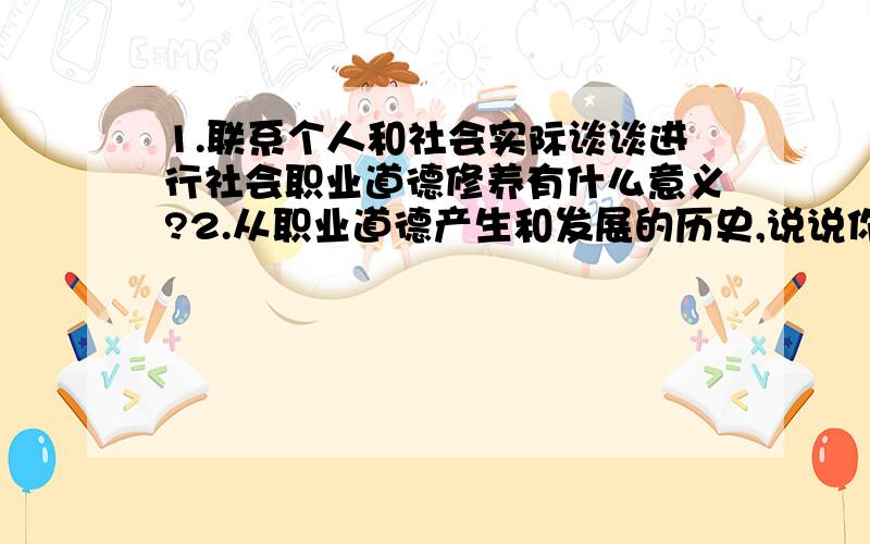 1.联系个人和社会实际谈谈进行社会职业道德修养有什么意义?2.从职业道德产生和发展的历史,说说你对职业道德未来发展的理解?