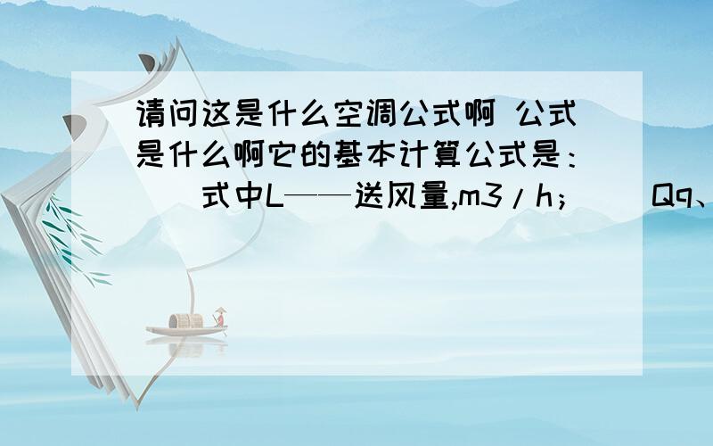 请问这是什么空调公式啊 公式是什么啊它的基本计算公式是：　　式中L——送风量,m3/h；　　Qq、Qx——空调送风所要吸收的全热余热和显热余热,W；　　ρ——空气密度,kg／m3,可取1.2；　　C