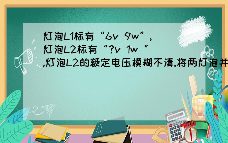 灯泡L1标有“6v 9w”,灯泡L2标有“?v 1w ”,灯泡L2的额定电压模糊不清.将两灯泡并联在3V的电源上灯泡L1比灯泡L2亮；将两灯泡串联在5V的电源上,灯泡L2恰好正常发光此时L1消耗的电功率是多少W