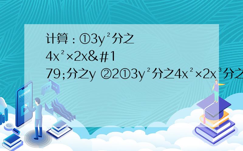 计算：①3y²分之4x²×2x³分之y ②2①3y²分之4x²×2x³分之y ②2c²d²分之3ab²÷4cd分之-3a²b²