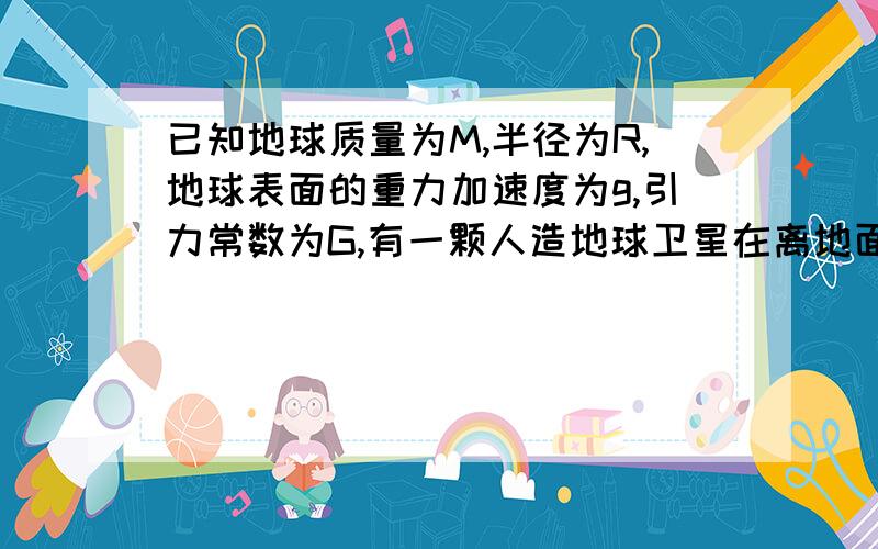 已知地球质量为M,半径为R,地球表面的重力加速度为g,引力常数为G,有一颗人造地球卫星在离地面上高h处(该处重力加速度为g)绕地球做匀速圆周运动,那么这个卫星的运行速率为 （ ）A、√（GM/