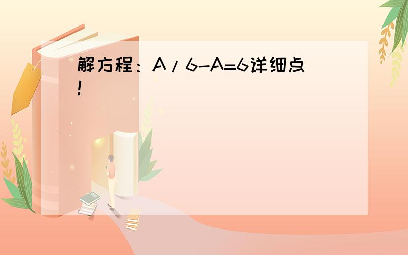 解方程：A/6-A=6详细点！