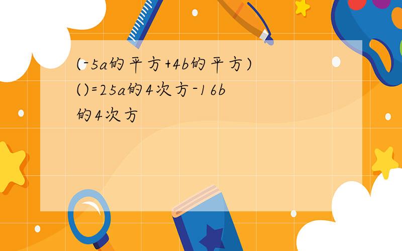 (-5a的平方+4b的平方)()=25a的4次方-16b的4次方