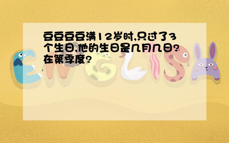 豆豆豆豆满12岁时,只过了3个生日,他的生日是几月几日?在第季度?