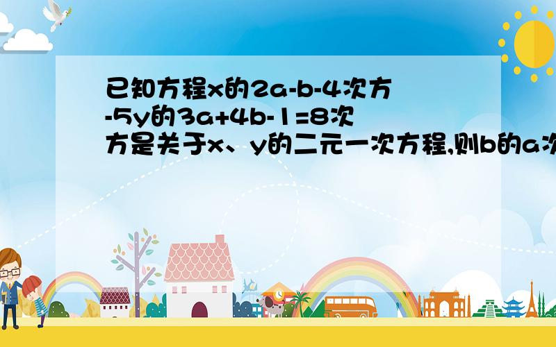 已知方程x的2a-b-4次方-5y的3a+4b-1=8次方是关于x、y的二元一次方程,则b的a次方是多少?