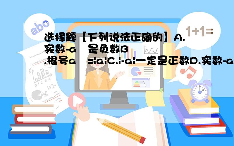 选择题【下列说法正确的】A.实数-a²是负数B.根号a²=|a|C.|-a|一定是正数D.实数-a的绝对值是a