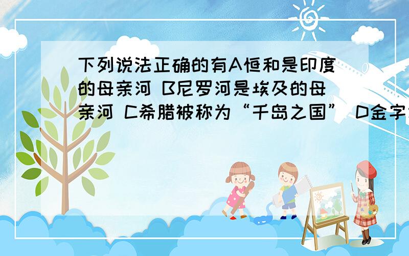 下列说法正确的有A恒和是印度的母亲河 B尼罗河是埃及的母亲河 C希腊被称为“千岛之国” D金字塔是印度建筑史上的奇迹