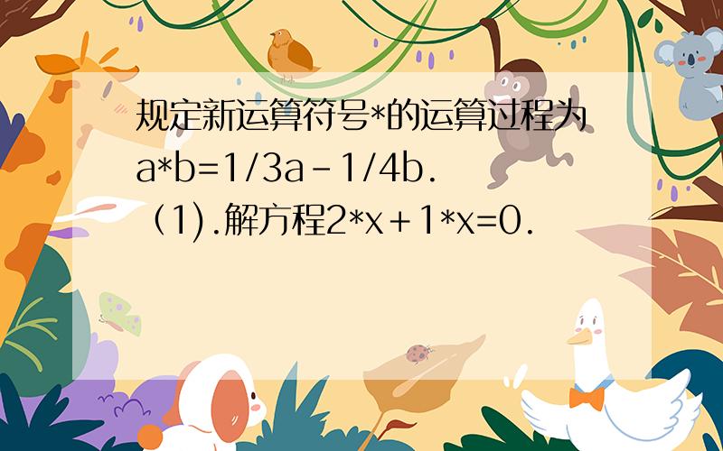 规定新运算符号*的运算过程为a*b=1/3a-1/4b.（1).解方程2*x＋1*x=0.