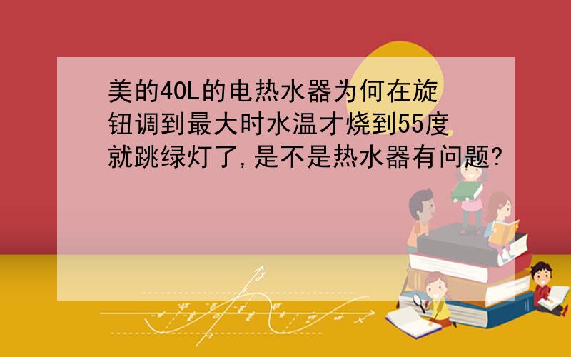 美的40L的电热水器为何在旋钮调到最大时水温才烧到55度就跳绿灯了,是不是热水器有问题?