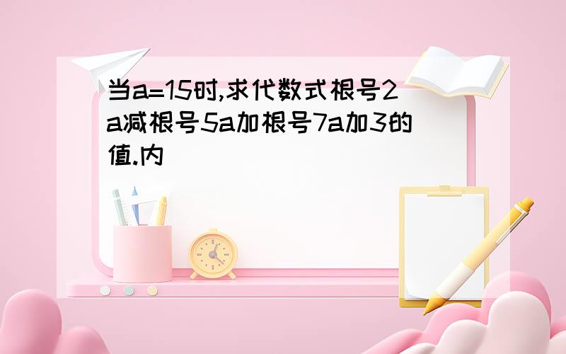 当a=15时,求代数式根号2a减根号5a加根号7a加3的值.内