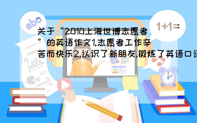 关于“2010上海世博志愿者”的英语作文1,志愿者工作辛苦而快乐2,认识了新朋友,锻炼了英语口语.3.增强了合作精神和责任感.4.词数100左右