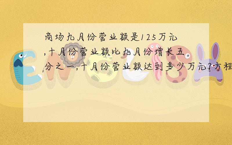 商场九月份营业额是125万元,十月份营业额比九月份增长五分之一,十月份营业额达到多少万元?方程解  要写问什么这样算 就是意思问题2：商场十月份营业额比九月份增长5分之1,十月分营业额