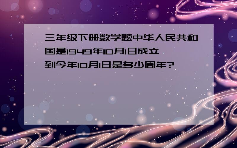 三年级下册数学题中华人民共和国是1949年10月1日成立到今年10月1日是多少周年?