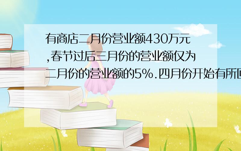 有商店二月份营业额430万元,春节过后三月份的营业额仅为二月份的营业额的5%.四月份开始有所回升,五月份增长率又比四月份增加一倍,营业额达到240万元,求四,五月两个月营业额的增长率.